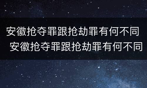 安徽抢夺罪跟抢劫罪有何不同 安徽抢夺罪跟抢劫罪有何不同之处