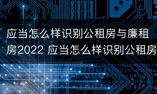 应当怎么样识别公租房与廉租房2022 应当怎么样识别公租房与廉租房2022年的区别