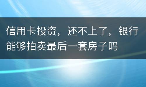 信用卡投资，还不上了，银行能够拍卖最后一套房子吗