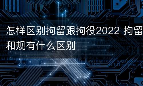 怎样区别拘留跟拘役2022 拘留和规有什么区别