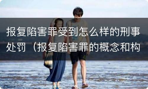 报复陷害罪受到怎么样的刑事处罚（报复陷害罪的概念和构成特征）