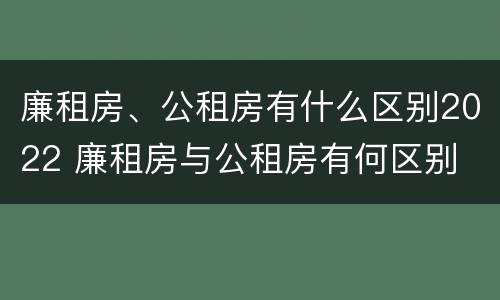 廉租房、公租房有什么区别2022 廉租房与公租房有何区别