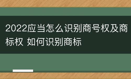 2022应当怎么识别商号权及商标权 如何识别商标