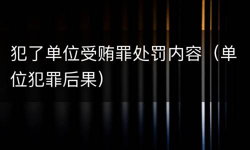 犯了单位受贿罪处罚内容（单位犯罪后果）