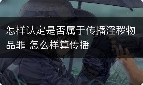 怎样认定是否属于传播淫秽物品罪 怎么样算传播