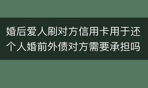 婚后爱人刷对方信用卡用于还个人婚前外债对方需要承担吗
