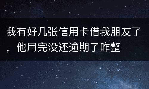 我有好几张信用卡借我朋友了，他用完没还逾期了咋整