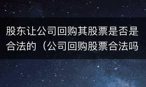 股东让公司回购其股票是否是合法的（公司回购股票合法吗）