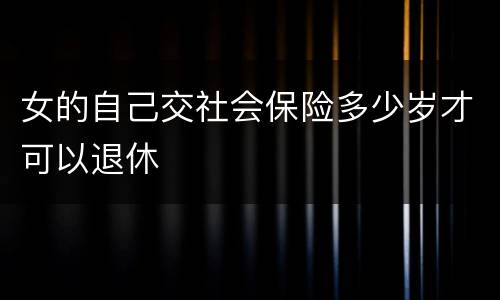 女的自己交社会保险多少岁才可以退休