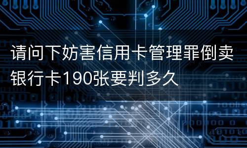 请问下妨害信用卡管理罪倒卖银行卡190张要判多久
