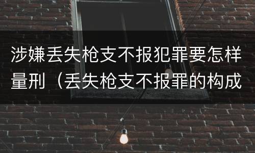 涉嫌丢失枪支不报犯罪要怎样量刑（丢失枪支不报罪的构成要件）
