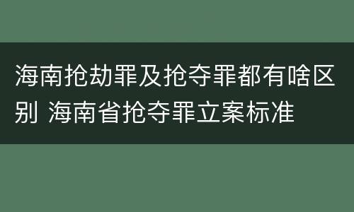 海南抢劫罪及抢夺罪都有啥区别 海南省抢夺罪立案标准