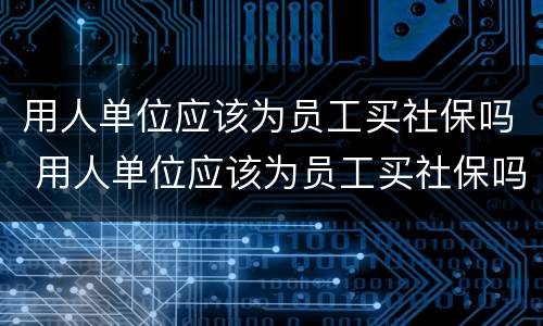 用人单位应该为员工买社保吗 用人单位应该为员工买社保吗