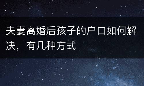 夫妻离婚后孩子的户口如何解决，有几种方式