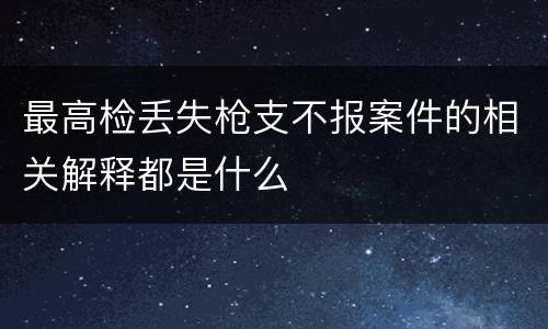 最高检丢失枪支不报案件的相关解释都是什么