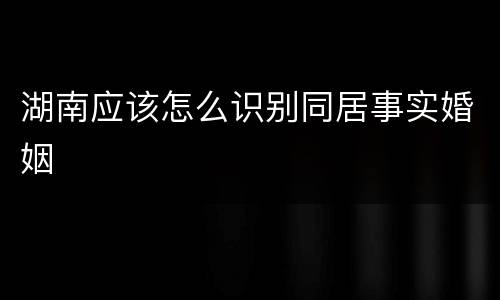 湖南应该怎么识别同居事实婚姻