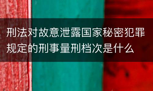 刑法对故意泄露国家秘密犯罪规定的刑事量刑档次是什么