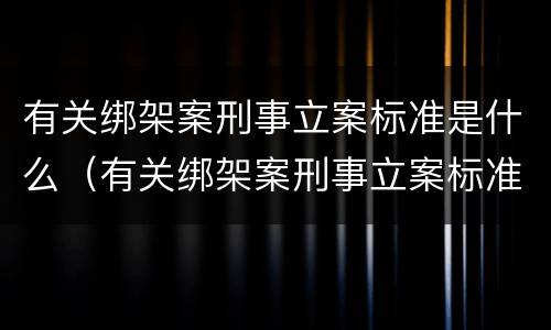 有关绑架案刑事立案标准是什么（有关绑架案刑事立案标准是什么法律）