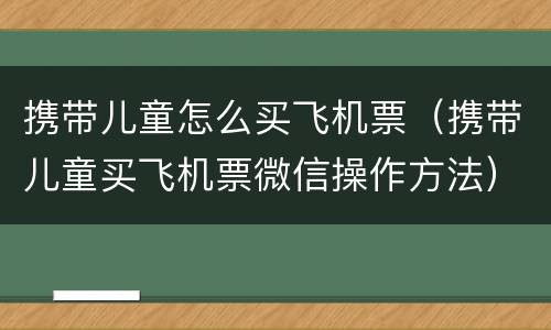 携带儿童怎么买飞机票（携带儿童买飞机票微信操作方法）