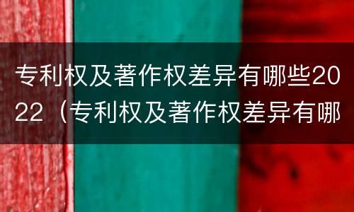 专利权及著作权差异有哪些2022（专利权及著作权差异有哪些2022规定）