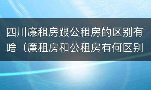 四川廉租房跟公租房的区别有啥（廉租房和公租房有何区别）
