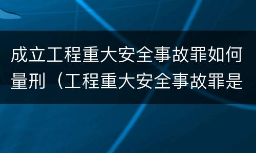 成立工程重大安全事故罪如何量刑（工程重大安全事故罪是单位犯罪吗）