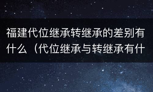 福建代位继承转继承的差别有什么（代位继承与转继承有什么区别?）