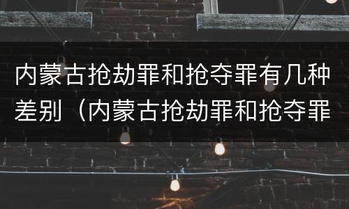 内蒙古抢劫罪和抢夺罪有几种差别（内蒙古抢劫罪和抢夺罪有几种差别吗）
