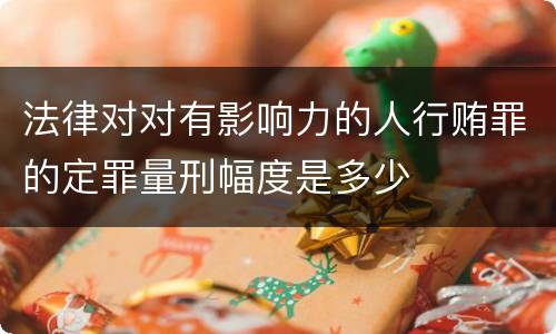 法律对对有影响力的人行贿罪的定罪量刑幅度是多少