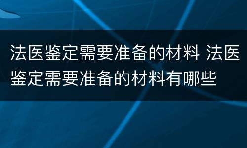 法医鉴定需要准备的材料 法医鉴定需要准备的材料有哪些