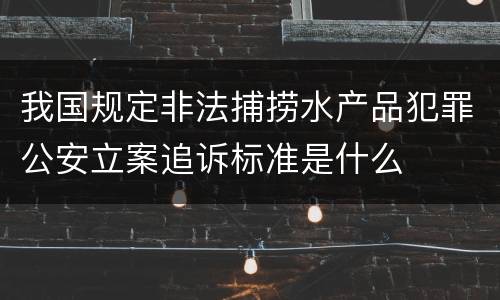 我国规定非法捕捞水产品犯罪公安立案追诉标准是什么