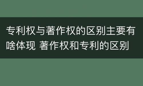 专利权与著作权的区别主要有啥体现 著作权和专利的区别