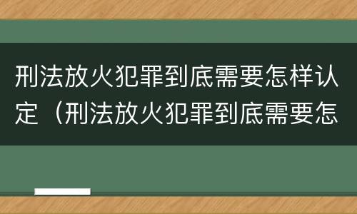 刑法放火犯罪到底需要怎样认定（刑法放火犯罪到底需要怎样认定罪名）