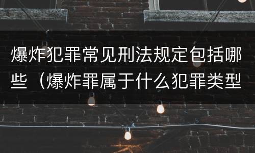 爆炸犯罪常见刑法规定包括哪些（爆炸罪属于什么犯罪类型）