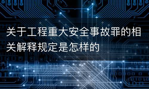 关于工程重大安全事故罪的相关解释规定是怎样的
