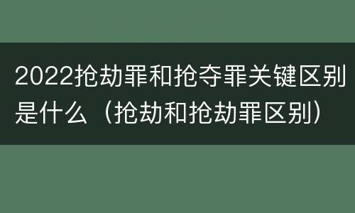 2022抢劫罪和抢夺罪关键区别是什么（抢劫和抢劫罪区别）