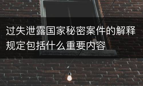 过失泄露国家秘密案件的解释规定包括什么重要内容