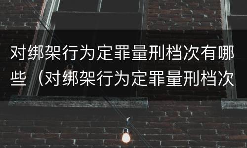 对绑架行为定罪量刑档次有哪些（对绑架行为定罪量刑档次有哪些要求）