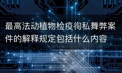 最高法动植物检疫徇私舞弊案件的解释规定包括什么内容