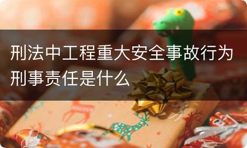 刑法中工程重大安全事故行为刑事责任是什么