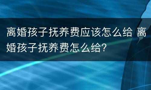 离婚孩子抚养费应该怎么给 离婚孩子抚养费怎么给?