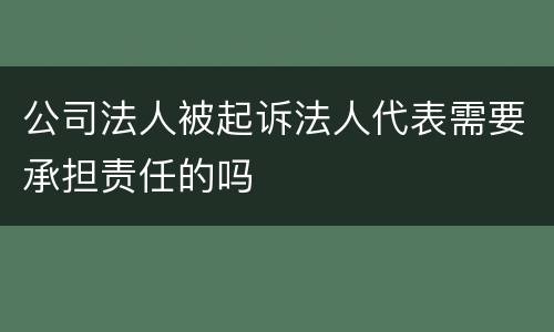 公司法人被起诉法人代表需要承担责任的吗