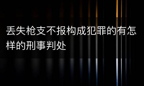 丢失枪支不报构成犯罪的有怎样的刑事判处