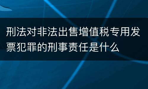 刑法对非法出售增值税专用发票犯罪的刑事责任是什么