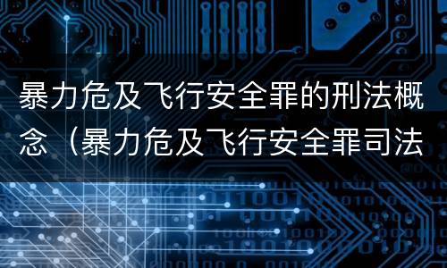 暴力危及飞行安全罪的刑法概念（暴力危及飞行安全罪司法解释）