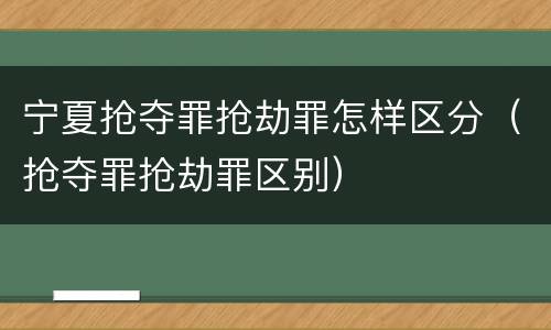 宁夏抢夺罪抢劫罪怎样区分（抢夺罪抢劫罪区别）