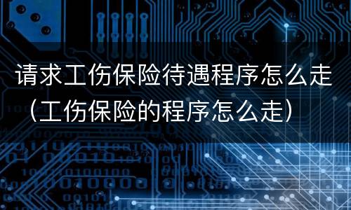 请求工伤保险待遇程序怎么走（工伤保险的程序怎么走）