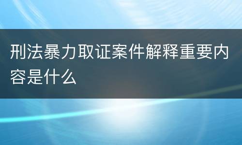 刑法暴力取证案件解释重要内容是什么