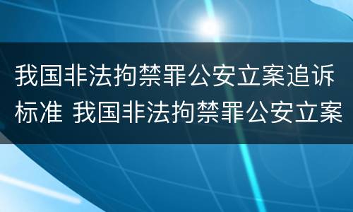 我国非法拘禁罪公安立案追诉标准 我国非法拘禁罪公安立案追诉标准是什么