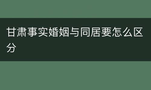 甘肃事实婚姻与同居要怎么区分